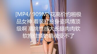 [MP4/ 909M] 花高价约啪极品女神 着装打扮身姿风情顶级啊 高挑性感大长腿肉肉软软抱住揉奶销魂受不了