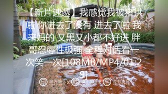 【新片速遞】我感觉我被猪拱啦 你进去了没有 进去了啦 我来妈的 又黑又小都不好进 胖哥忍辱性极强 全程对话看一次笑一次[108MB/MP4/01:29]