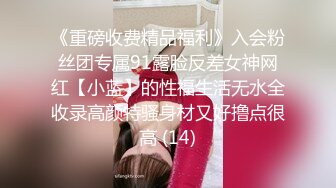 《重磅收费精品福利》入会粉丝团专属91露脸反差女神网红【小蓝】的性福生活无水全收录高颜特骚身材又好撸点很高 (14)