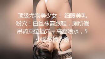 顶级尤物美少女！ 细腰美乳粉穴！白丝袜高跟鞋，厕所假吊骑乘位插穴，高潮喷水，5小时激情不断