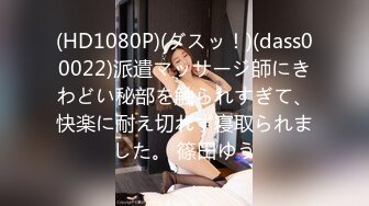 (HD1080P)(ダスッ！)(dass00022)派遣マッサージ師にきわどい秘部を触られすぎて、快楽に耐え切れず寝取られました。 篠田ゆう