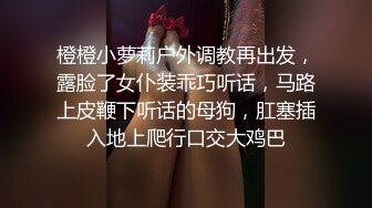 橙橙小萝莉户外调教再出发，露脸了女仆装乖巧听话，马路上皮鞭下听话的母狗，肛塞插入地上爬行口交大鸡巴