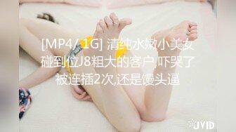 [MP4/ 1G] 清纯水嫩小美女碰到位J8粗大的客户,吓哭了被连插2次,还是馒头逼