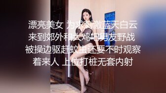 漂亮美女 为求刺激蓝天白云来到郊外和大鸡吧男友野战 被操边驱赶蚊虫还要不时观察着来人 上位打桩无套内射