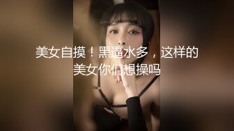 美女自摸！黑逼水多，这样的美女你们想操吗