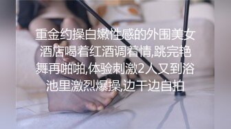 重金约操白嫩性感的外围美女酒店喝着红酒调着情,跳完艳舞再啪啪,体验刺激2人又到浴池里激烈爆操,边干边自拍