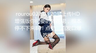 rourou022.03.20号上传HD增强版你们要的碎花裙，根本停不下来啊！点赞三百发口爆吃精