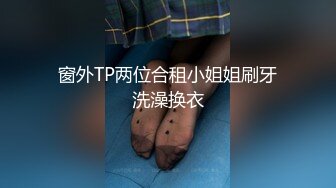 窗外TP两位合租小姐姐刷牙洗澡换衣