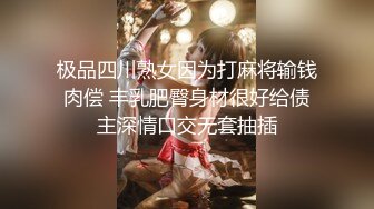 极品四川熟女因为打麻将输钱肉偿 丰乳肥臀身材很好给债主深情口交无套抽插