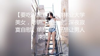 【要吃退黑素】南京林业大学美女，考研二战独居，深夜寂寞自慰，单身许久好想让男人来操！ (2)