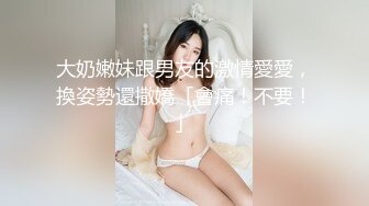 大奶嫩妹跟男友的激情愛愛，換姿勢還撒嬌「會痛！不要！」