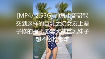 [MP4/ 2.53G] 帅气小哥哥能交到这样的巨乳大奶女友上辈子修的福，无套大战巨乳妹子想不缴枪都难