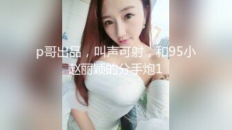 p哥出品，叫声可射，和95小赵丽颖的分手炮1