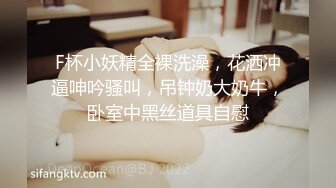 F杯小妖精全裸洗澡，花洒冲逼呻吟骚叫，吊钟奶大奶牛，卧室中黑丝道具自慰