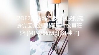 [2DF2]p站网红极品骚货刚健身完回家就要操逼 性欲真旺盛 [MP4/85MB][BT种子]