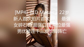 [MP4]『ED Mosaic』22岁新人首次拍片首次3P❤️最强女碎石机 超强口技 两位最强男优被连干三发软脚阵亡