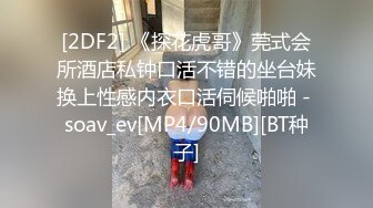 [2DF2] 《探花虎哥》莞式会所酒店私钟口活不错的坐台妹换上性感内衣口活伺候啪啪 - soav_ev[MP4/90MB][BT种子]