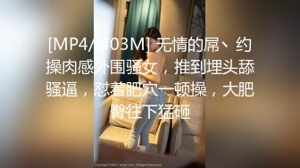 [MP4/ 403M] 无情的屌丶约操肉感外围骚女，推到埋头舔骚逼，怼着肥穴一顿操，大肥臀往下猛砸