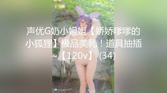 声优G奶小姐姐【娇娇嗲嗲的小狐狸】极品美乳！道具抽插~【120v】 (34)