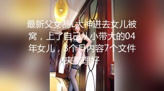 最新父女乱L大神进去女儿被窝，上了自己从小带大的04年女儿，3个月内容7个文件夹整理好