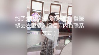 约了女大学生谈情说爱，慢慢褪去衣服插入爆操（内有联系方式）