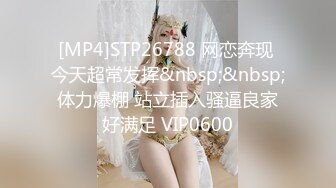 [MP4]STP26788 网恋奔现 今天超常发挥&nbsp;&nbsp;体力爆棚 站立插入骚逼良家好满足 VIP0600