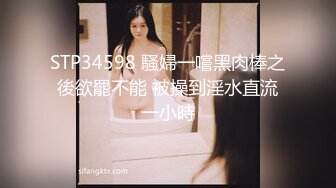 STP34598 騷婦一嚐黑肉棒之後欲罷不能 被操到淫水直流一小時