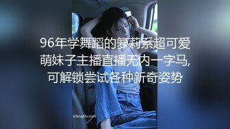 96年学舞蹈的箩莉系超可爱萌妹子主播直播无内一字马,可解锁尝试各种新奇姿势