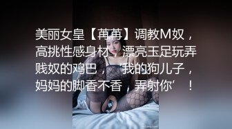 美丽女皇【苒苒】调教M奴，高挑性感身材，漂亮玉足玩弄贱奴的鸡巴，‘我的狗儿子，妈妈的脚香不香，弄射你’！