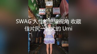 SWAG 人性的慾望视角 收藏佳片尻一波大的 Umi