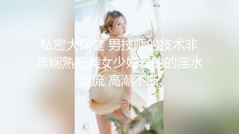 私密大保健 男技师的技术非常娴熟把美女少妇弄的的淫水直流 高潮不断