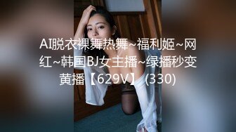 AI脱衣裸舞热舞~福利姬~网红~韩国BJ女主播~绿播秒变黄播【629V】 (330)