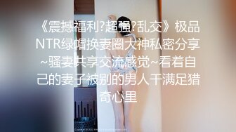 《震撼福利?超强?乱交》极品NTR绿帽换妻圈大神私密分享~骚妻共享交流感觉~看着自己的妻子被别的男人干满足猎奇心里