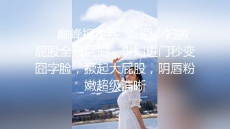 ❤️巅峰视角系❤️ 囧少妇撅屁股全景后拍，少妇进门秒变囧字脸，撅起大屁股，阴唇粉嫩超级清晰