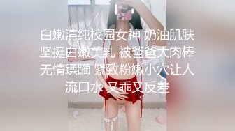 白嫩清纯校园女神 奶油肌肤坚挺白嫩美乳 被爸爸大肉棒无情蹂躏 紧致粉嫩小穴让人流口水 又乖又反差