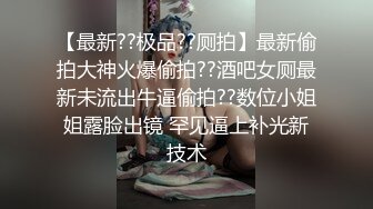 【最新??极品??厕拍】最新偷拍大神火爆偷拍??酒吧女厕最新未流出牛逼偷拍??数位小姐姐露脸出镜 罕见逼上补光新技术