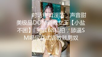 ⚫️⚫️对话粗口淫荡，声音甜美极品DOM调教女王【小盐不困】门槛168私拍，舔逼SM喝尿花式调教贱男奴