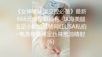 《女神嫩妹足交控必备》最新666元电报群福利~珠海美腿玉足小姐姐推特网红LISA私拍~龟责榨精裸足丝袜推油精射 (6)