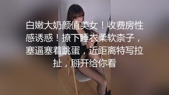 白嫩大奶颜值美女！收费房性感诱惑！撩下睡衣柔软柰子，塞逼塞着跳蛋，近距离特写拉扯，掰开给你看