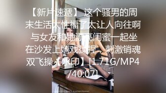 【新片速遞】 这个骚男的周末生活太性福了太让人向往啊 与女友和她漂亮闺蜜一起坐在沙发上嬉戏揉捏，刺激销魂双飞操【水印】[1.71G/MP4/40:07]