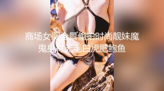 商场女厕全景偷拍时尚靓妹魔鬼身材无毛白虎肥鲍鱼