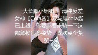 ❤️大长腿小姐姐❤️清纯反差女神〖Cola酱〗双马尾cola酱已上线，你要不要来骑一下这部解锁很多姿势，喜欢点个赞赞～