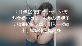 卡哇伊19萝莉美少女，外表甜美娇小身材，被炮友狠狠干，骑乘位爆这草，侧入一顿输出，嫩妹妹还挺耐操