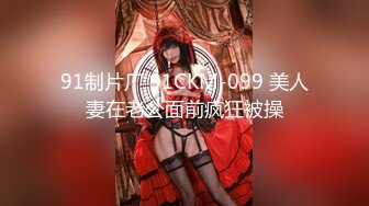 91制片厂 91CKM-099 美人妻在老公面前疯狂被操