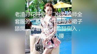 老渣寻花带你上门找女技师全套服务，按摩完开操撩起裙子舔屌，穿着高跟鞋抬腿侧入，骑乘扭动小腰