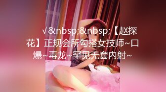 ❤️√&nbsp;&nbsp;【赵探花】正规会所勾搭女技师~口爆~毒龙~罕见无套内射~