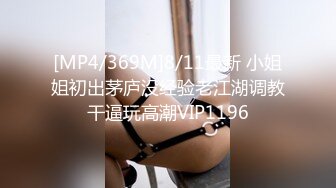 [MP4/369M]8/11最新 小姐姐初出茅庐没经验老江湖调教干逼玩高潮VIP1196