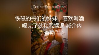 铁磁的哥们的妹妹，喜欢喝酒，喝完了就和我操逼 减介内查勘