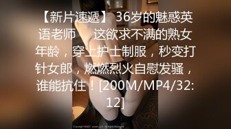 【新片速遞】 36岁的魅惑英语老师❤️这欲求不满的熟女年龄，穿上护士制服，秒变打针女郎，燃燃烈火自慰发骚，谁能抗住！[200M/MP4/32:12]