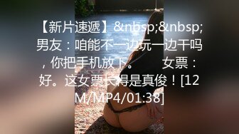 【新片速遞】&nbsp;&nbsp;男友：咱能不一边玩一边干吗，你把手机放下。❤️ 女票：好。这女票长得是真俊！[12M/MP4/01:38]